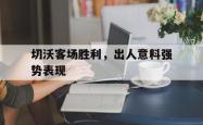 体育直播-切沃客场胜利，出人意料强势表现的简单介绍